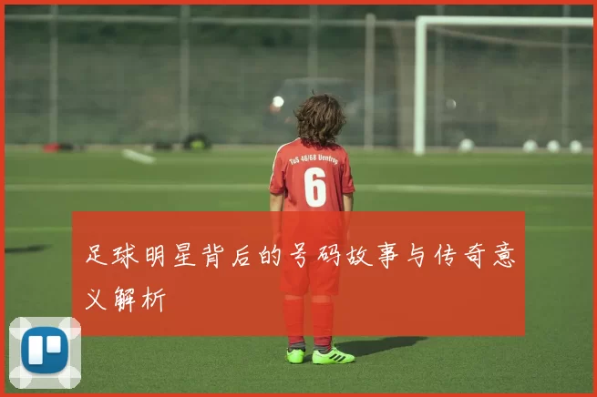 足球明星背后的号码故事与传奇意义解析