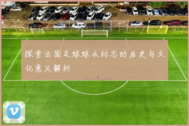 探索法国足球球衣标志的历史与文化意义解析