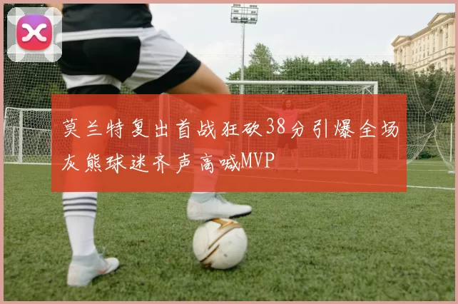 莫兰特复出首战狂砍38分引爆全场灰熊球迷齐声高喊MVP