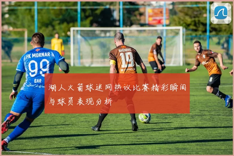 湖人火箭球迷网热议比赛精彩瞬间与球员表现分析