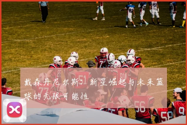 戴森丹尼尔斯：新星崛起与未来篮球的无限可能性