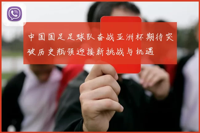 中国国足足球队奋战亚洲杯期待突破历史瓶颈迎接新挑战与机遇