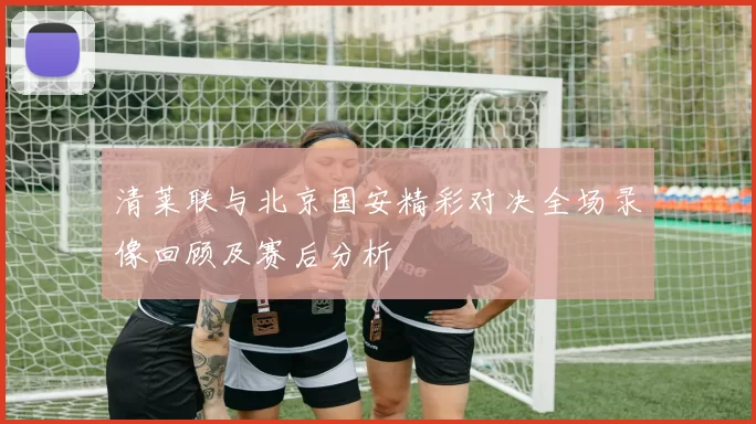 清莱联与北京国安精彩对决全场录像回顾及赛后分析