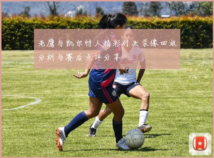 老鹰与凯尔特人精彩对决录像回放分析与赛后点评分享
