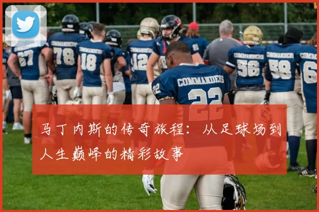 马丁内斯的传奇旅程：从足球场到人生巅峰的精彩故事