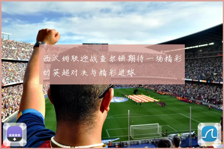 西汉姆联迎战查尔顿期待一场精彩的英超对决与精彩进球