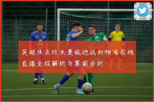 英超焦点对决曼城迎战利物浦在线直播全程解析与赛前分析