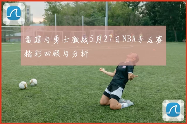 雷霆与勇士激战5月27日NBA季后赛精彩回顾与分析
