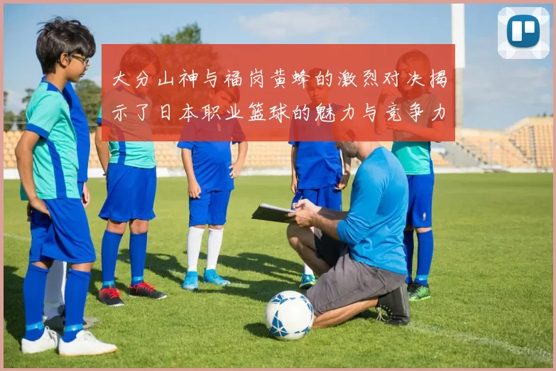 大分山神与福岗黄蜂的激烈对决揭示了日本职业篮球的魅力与竞争力